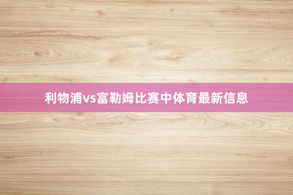 利物浦vs富勒姆比赛中体育最新信息