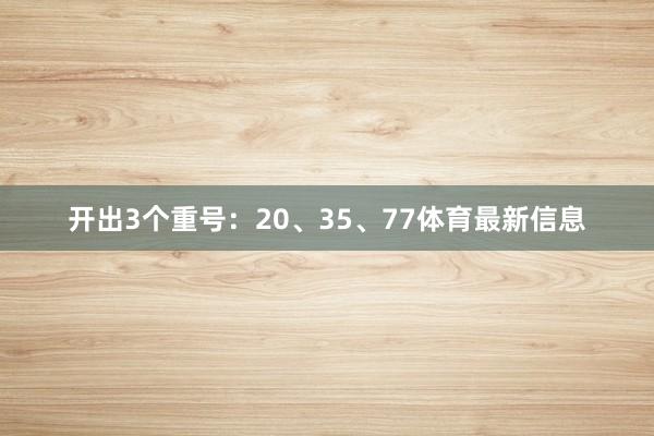 开出3个重号：20、35、77体育最新信息