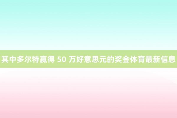 其中多尔特赢得 50 万好意思元的奖金体育最新信息