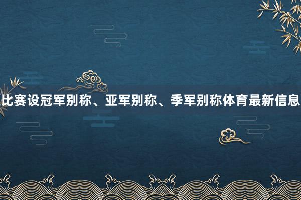 比赛设冠军别称、亚军别称、季军别称体育最新信息