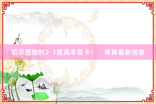 切尔西加时2-1提高本菲卡! 体育最新信息