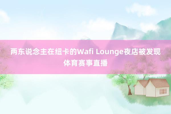 两东说念主在纽卡的Wafi Lounge夜店被发现体育赛事直播