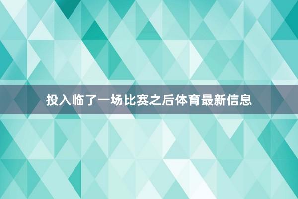 投入临了一场比赛之后体育最新信息