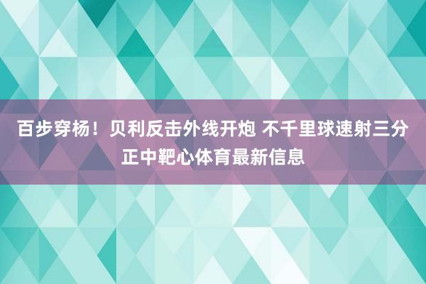 百步穿杨！贝利反击外线开炮 不千里球速射三分正中靶心体育最新信息