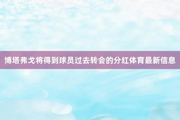 博塔弗戈将得到球员过去转会的分红体育最新信息