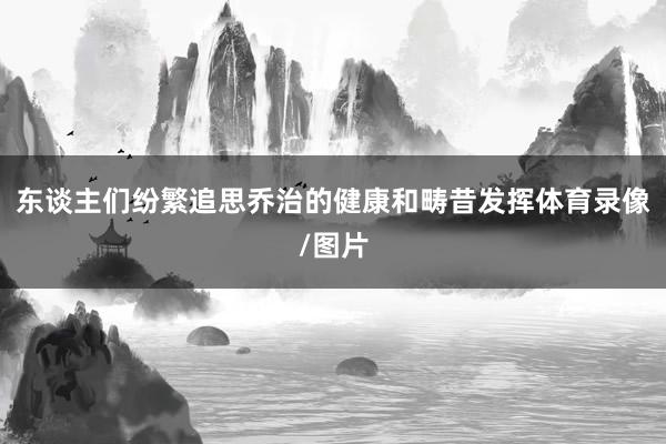 东谈主们纷繁追思乔治的健康和畴昔发挥体育录像/图片
