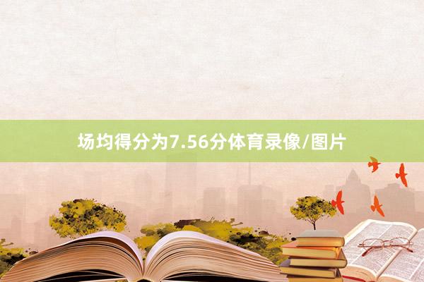 场均得分为7.56分体育录像/图片