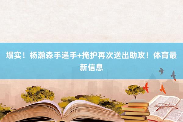 塌实！杨瀚森手递手+掩护再次送出助攻！体育最新信息