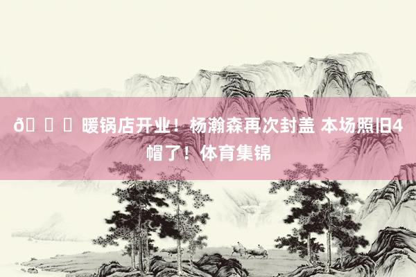 😈暖锅店开业！杨瀚森再次封盖 本场照旧4帽了！体育集锦