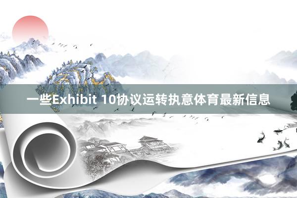 一些Exhibit 10协议运转执意体育最新信息