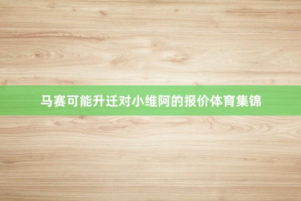 马赛可能升迁对小维阿的报价体育集锦