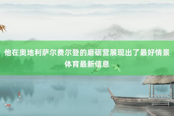 他在奥地利萨尔费尔登的磨砺营展现出了最好情景体育最新信息