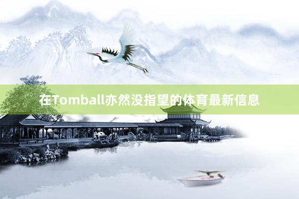 在Tomball亦然没指望的体育最新信息