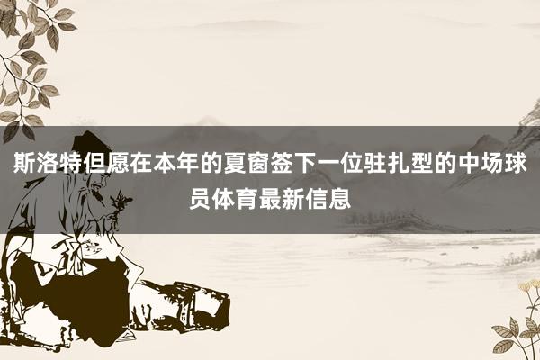 斯洛特但愿在本年的夏窗签下一位驻扎型的中场球员体育最新信息