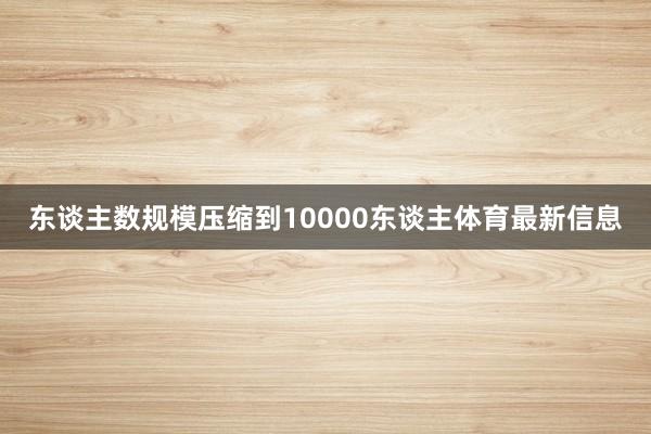 东谈主数规模压缩到10000东谈主体育最新信息