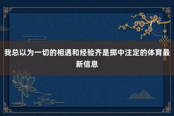 我总以为一切的相遇和经验齐是掷中注定的体育最新信息