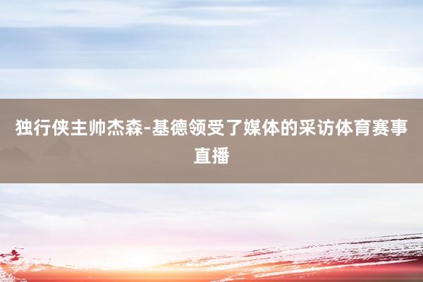 独行侠主帅杰森-基德领受了媒体的采访体育赛事直播