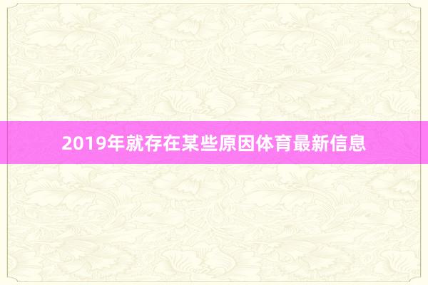 2019年就存在某些原因体育最新信息