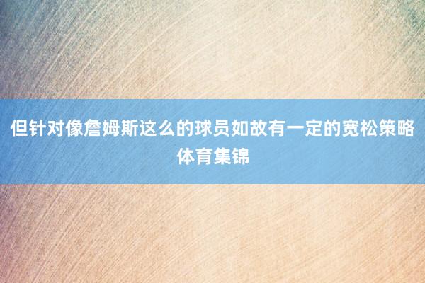 但针对像詹姆斯这么的球员如故有一定的宽松策略体育集锦