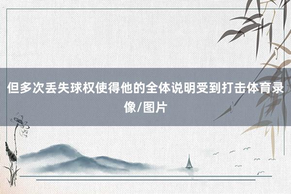 但多次丢失球权使得他的全体说明受到打击体育录像/图片