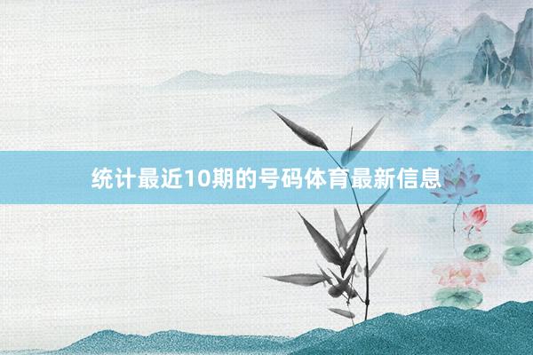 统计最近10期的号码体育最新信息