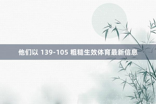 他们以 139-105 粗糙生效体育最新信息