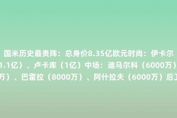 国米历史最贵阵：总身价8.35亿欧元时尚：伊卡尔迪（1亿）、劳塔罗（1.1亿）、卢卡库（1亿）中场：迪马尔科（6000万）、埃里克森（9000万）、巴雷拉（8000万）、阿什拉夫（6000万）后卫：巴