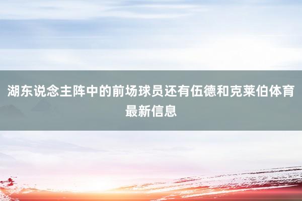 湖东说念主阵中的前场球员还有伍德和克莱伯体育最新信息