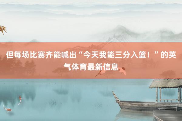 但每场比赛齐能喊出“今天我能三分入篮!”的英气体育最新信息