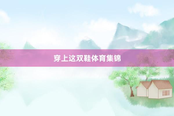 穿上这双鞋体育集锦
