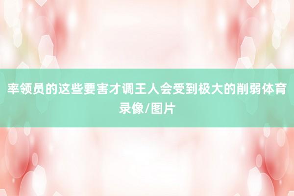 率领员的这些要害才调王人会受到极大的削弱体育录像/图片