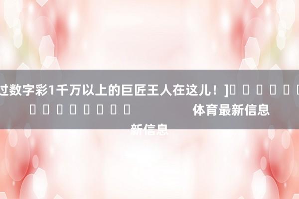 中过数字彩1千万以上的巨匠王人在这儿！]															                体育最新信息
