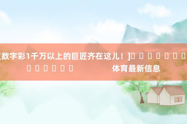 中过数字彩1千万以上的巨匠齐在这儿！]															                体育最新信息