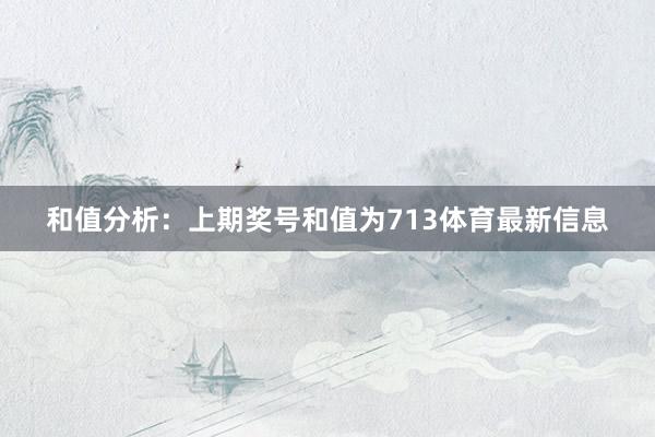 和值分析：上期奖号和值为713体育最新信息