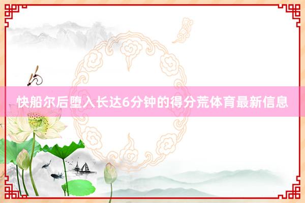 快船尔后堕入长达6分钟的得分荒体育最新信息