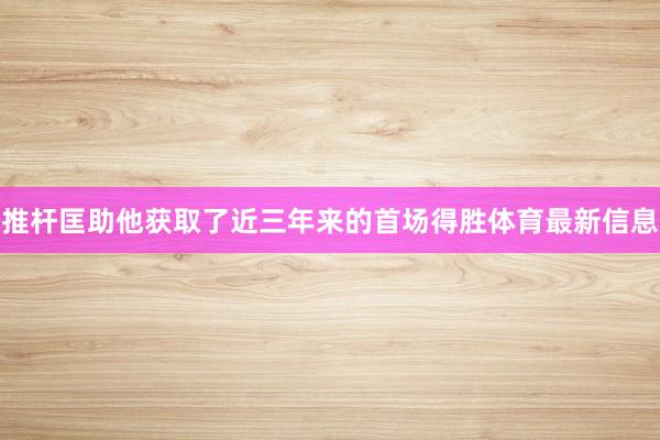 推杆匡助他获取了近三年来的首场得胜体育最新信息