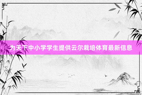 为天下中小学学生提供云尔栽培体育最新信息