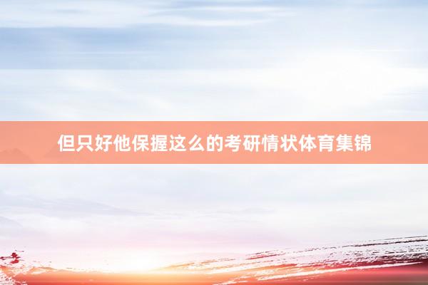 但只好他保握这么的考研情状体育集锦