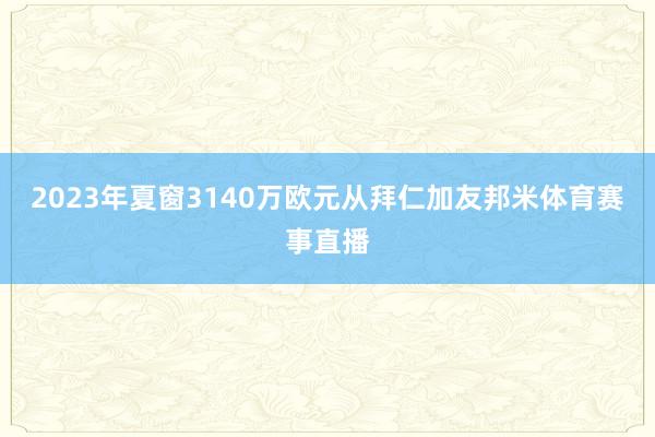 2023年夏窗3140万欧元从拜仁加友邦米体育赛事直播
