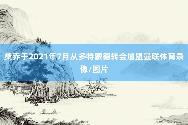 桑乔于2021年7月从多特蒙德转会加盟曼联体育录像/图片