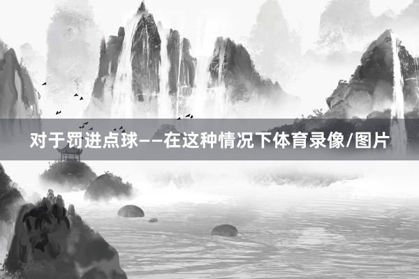 对于罚进点球——在这种情况下体育录像/图片