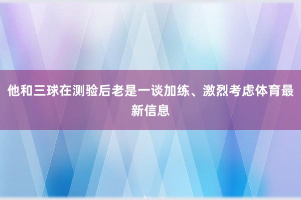 他和三球在测验后老是一谈加练、激烈考虑体育最新信息