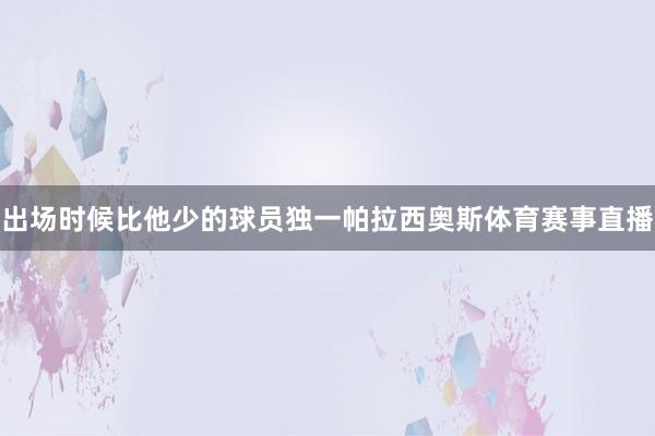 出场时候比他少的球员独一帕拉西奥斯体育赛事直播