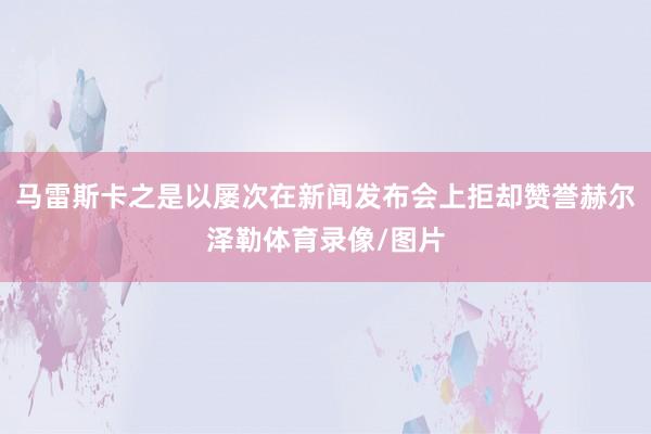 马雷斯卡之是以屡次在新闻发布会上拒却赞誉赫尔泽勒体育录像/图片