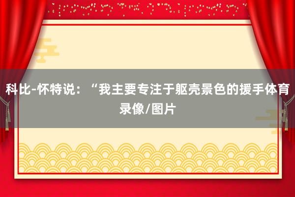 科比-怀特说：“我主要专注于躯壳景色的援手体育录像/图片