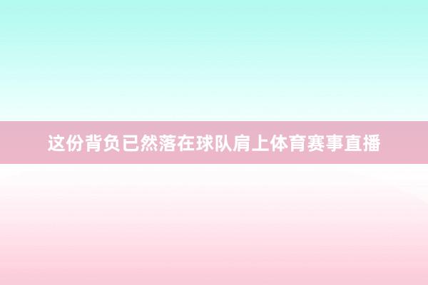 这份背负已然落在球队肩上体育赛事直播