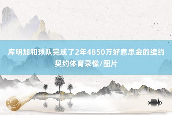 库明加和球队完成了2年4850万好意思金的续约契约体育录像/图片