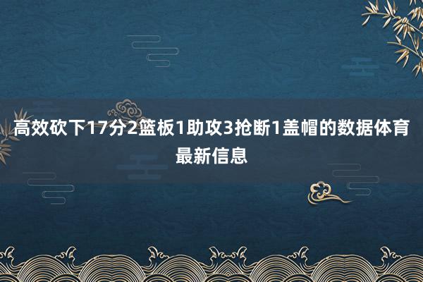 高效砍下17分2篮板1助攻3抢断1盖帽的数据体育最新信息