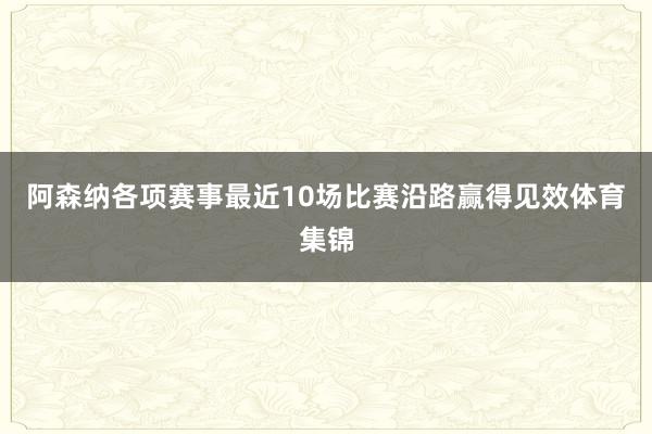 阿森纳各项赛事最近10场比赛沿路赢得见效体育集锦