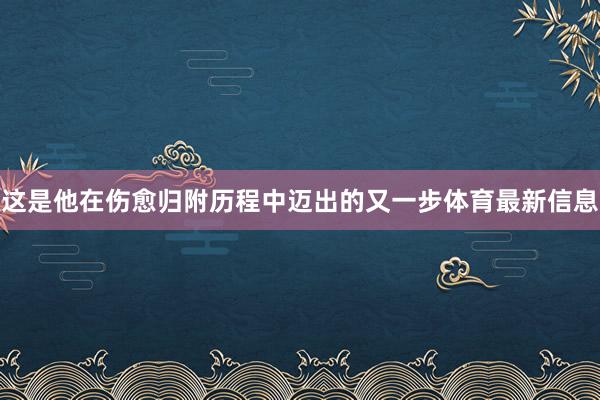 这是他在伤愈归附历程中迈出的又一步体育最新信息